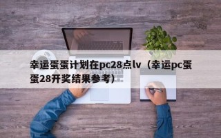 幸运蛋蛋计划在pc28点lv（幸运pc蛋蛋28开奖结果参考）