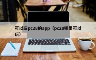 可以玩pc28的app（pc28哪里可以玩）