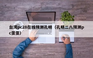 台湾pc28在线预测孔明（孔明二八预测pc蛋蛋）