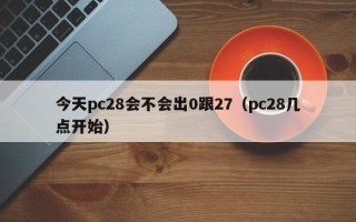 今天pc28会不会出0跟27（pc28几点开始）