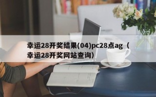 幸运28开奖结果(04)pc28点ag（幸运28开奖网站查询）