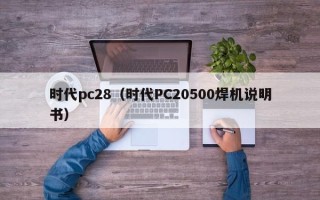 时代pc28（时代PC20500焊机说明书）