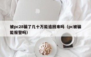 被pc28骗了几十万能追回来吗（pc被骗能报警吗）