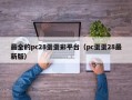 最全的pc28蛋蛋彩平台（pc蛋蛋28最新版）