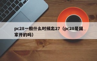 pc28一般什么时候出27（pc28是国家开的吗）