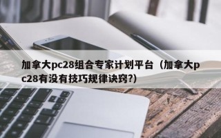 加拿大pc28组合专家计划平台（加拿大pc28有没有技巧规律诀窍?）