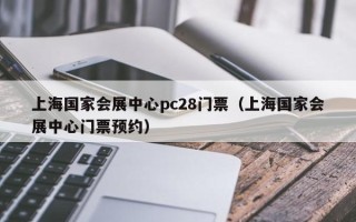 上海国家会展中心pc28门票（上海国家会展中心门票预约）