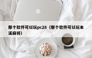 那个软件可以玩pc28（那个软件可以玩本溪麻将）