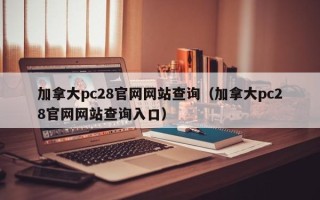 加拿大pc28官网网站查询（加拿大pc28官网网站查询入口）