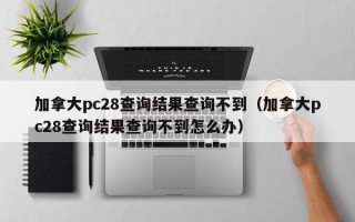 加拿大pc28查询结果查询不到（加拿大pc28查询结果查询不到怎么办）