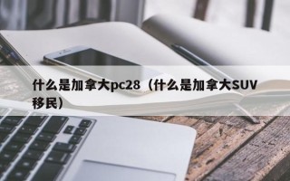 什么是加拿大pc28（什么是加拿大SUV移民）