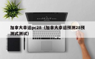 加拿大幸运pc28（加拿大幸运预测28预测式测试）