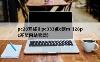 pc28开奖來pc333点c欧m（28pc开奖网站官网）