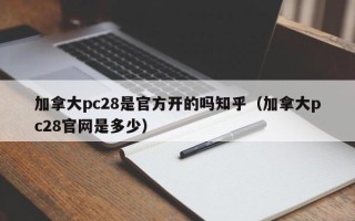 加拿大pc28是官方开的吗知乎（加拿大pc28官网是多少）