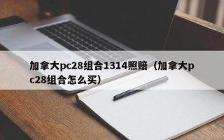 加拿大pc28组合1314照赔（加拿大pc28组合怎么买）