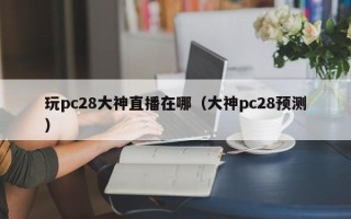 玩pc28大神直播在哪（大神pc28预测）