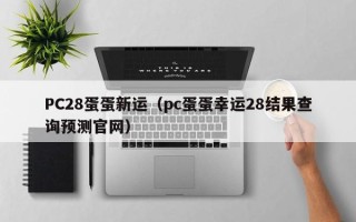 PC28蛋蛋新运（pc蛋蛋幸运28结果查询预测官网）