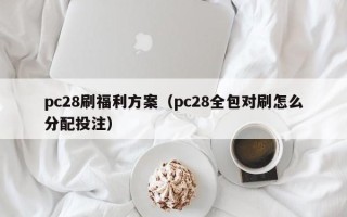 pc28刷福利方案（pc28全包对刷怎么分配投注）