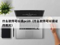 什么软件可以搞pc28（什么软件可以搞证件照片）