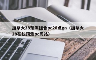 加拿大28预测组合pc28点ga（加拿大28在线预测pc网站）