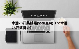 幸运28开奖结果pc28点ag（pc幸运28开奖网址）