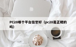 PC28哪个平台信誉好（pc28是正规的吗）