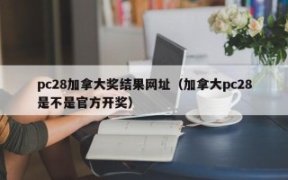 pc28加拿大奖结果网址（加拿大pc28是不是官方开奖）