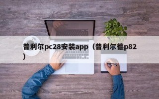 普利尔pc28安装app（普利尔德p82）