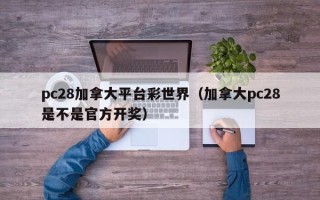 pc28加拿大平台彩世界（加拿大pc28是不是官方开奖）