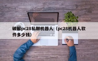 破解pc28私聊机器人（pc28机器人软件多少钱）