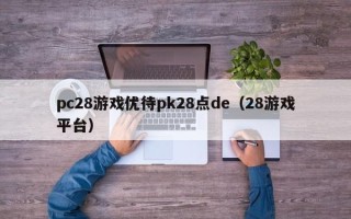 pc28游戏优待pk28点de（28游戏平台）