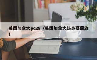 美国加拿大pc28（美国加拿大热身赛回放）