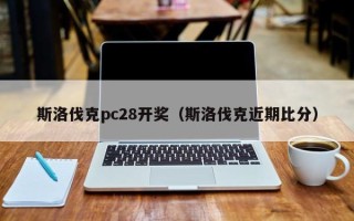 斯洛伐克pc28开奖（斯洛伐克近期比分）