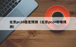 北京pc28稳定预测（北京pc28稳赚预测）