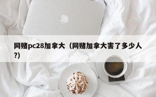 网赌pc28加拿大（网赌加拿大害了多少人?）