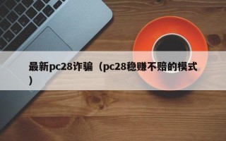 最新pc28诈骗（pc28稳赚不赔的模式）