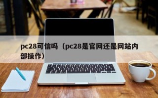 pc28可信吗（pc28是官网还是网站内部操作）