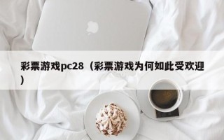 彩票游戏pc28（彩票游戏为何如此受欢迎）