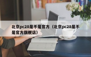 北京pc28是不是官方（北京pc28是不是官方旗舰店）