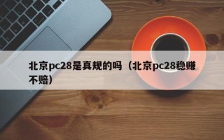 北京pc28是真规的吗（北京pc28稳赚不赔）