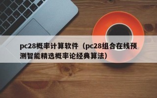 pc28概率计算软件（pc28组合在线预测智能精选概率论经典算法）