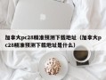 加拿大pc28精准预测下载地址（加拿大pc28精准预测下载地址是什么）