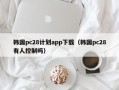 韩国pc28计划app下载（韩国pc28有人控制吗）