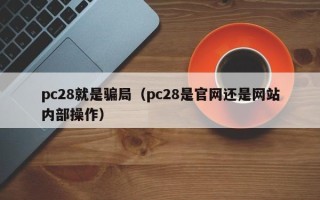 pc28就是骗局（pc28是官网还是网站内部操作）