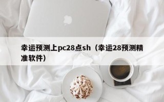 幸运预测上pc28点sh（幸运28预测精准软件）