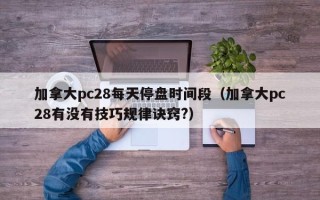 加拿大pc28每天停盘时间段（加拿大pc28有没有技巧规律诀窍?）