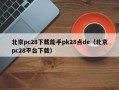 北京pc28下载能手pk28点de（北京pc28平台下载）