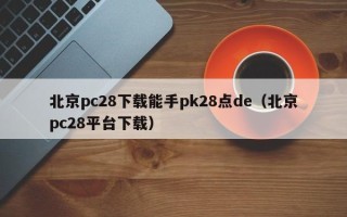 北京pc28下载能手pk28点de（北京pc28平台下载）