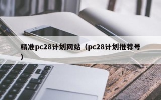 精准pc28计划网站（pc28计划推荐号）