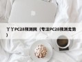 丫丫PC28预测网（专注PC28预测走势）